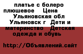 платье с болеро (плюшевое) › Цена ­ 2 500 - Ульяновская обл., Ульяновск г. Дети и материнство » Детская одежда и обувь   